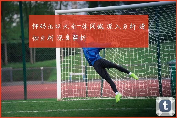 押码论坛大全-休闲城 深入分析 透彻分析 深度解析