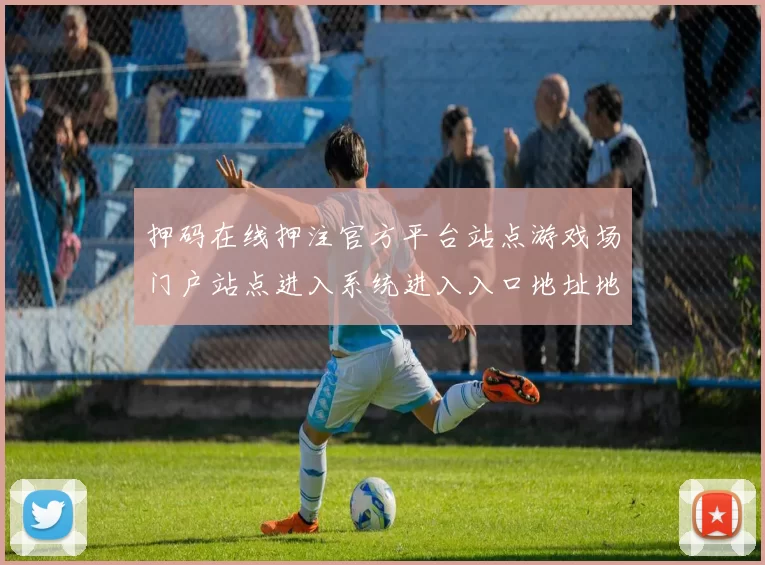 押码在线押注官方平台站点游戏场门户站点进入系统进入入口地址地址浏览入口地址