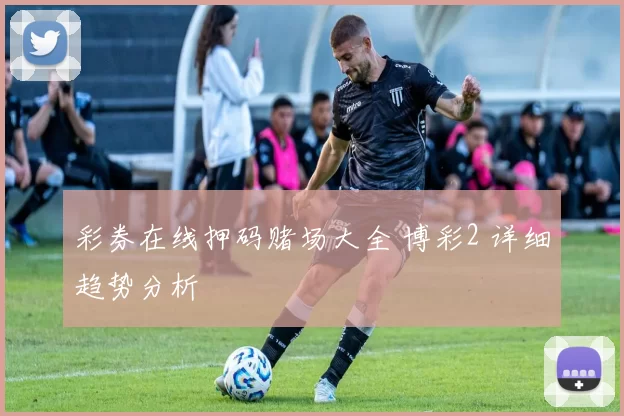 彩券在线押码赌场大全 博彩2 详细趋势分析